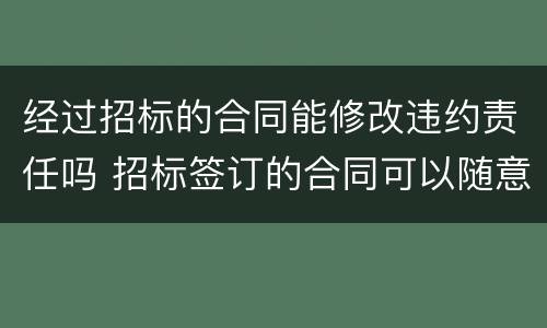 经过招标的合同能修改违约责任吗 招标签订的合同可以随意更改吗