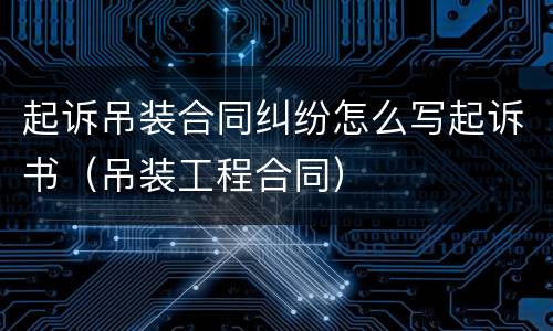 起诉吊装合同纠纷怎么写起诉书（吊装工程合同）