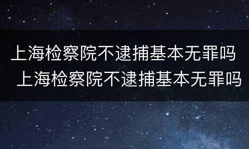 上海检察院不逮捕基本无罪吗 上海检察院不逮捕基本无罪吗为什么