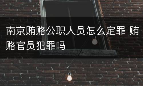 南京贿赂公职人员怎么定罪 贿赂官员犯罪吗