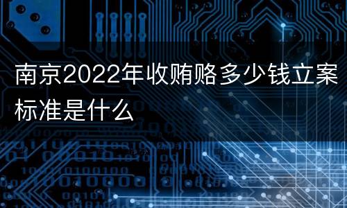 南京2022年收贿赂多少钱立案标准是什么