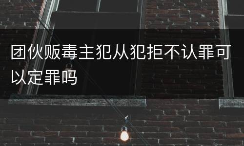 团伙贩毒主犯从犯拒不认罪可以定罪吗