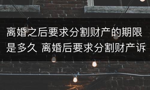离婚之后要求分割财产的期限是多久 离婚后要求分割财产诉讼时效