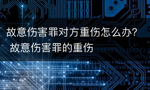 故意伤害罪对方重伤怎么办？ 故意伤害罪的重伤