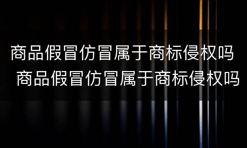 商品假冒仿冒属于商标侵权吗 商品假冒仿冒属于商标侵权吗怎么处罚