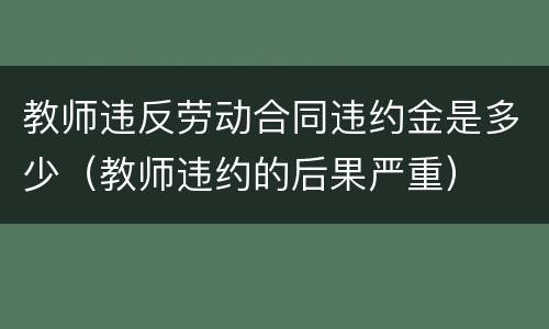教师违反劳动合同违约金是多少（教师违约的后果严重）