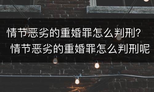 情节恶劣的重婚罪怎么判刑？ 情节恶劣的重婚罪怎么判刑呢