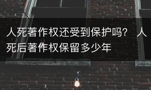 人死著作权还受到保护吗？ 人死后著作权保留多少年