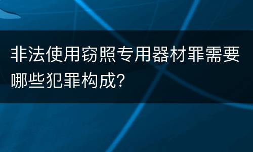 非法使用窃照专用器材罪需要哪些犯罪构成？