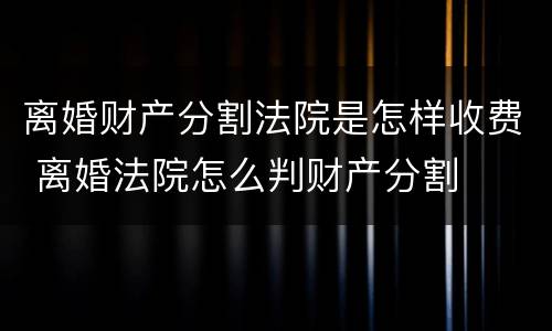 离婚财产分割法院是怎样收费 离婚法院怎么判财产分割