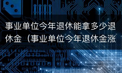 事业单位今年退休能拿多少退休金（事业单位今年退休金涨多少?）