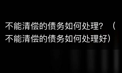 不能清偿的债务如何处理？（不能清偿的债务如何处理好）