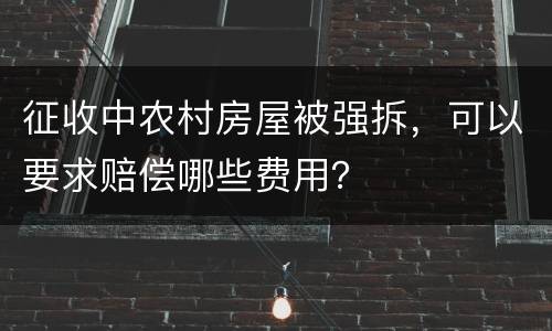 征收中农村房屋被强拆，可以要求赔偿哪些费用？