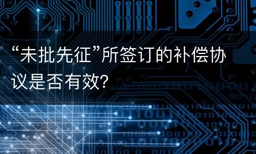 “未批先征”所签订的补偿协议是否有效？
