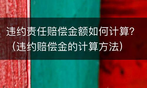 违约责任赔偿金额如何计算？（违约赔偿金的计算方法）
