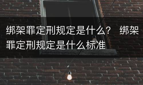 绑架罪定刑规定是什么？ 绑架罪定刑规定是什么标准