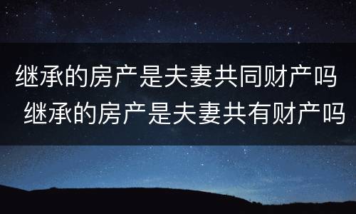 继承的房产是夫妻共同财产吗 继承的房产是夫妻共有财产吗