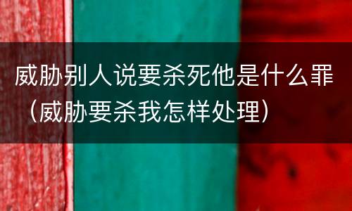 威胁别人说要杀死他是什么罪（威胁要杀我怎样处理）