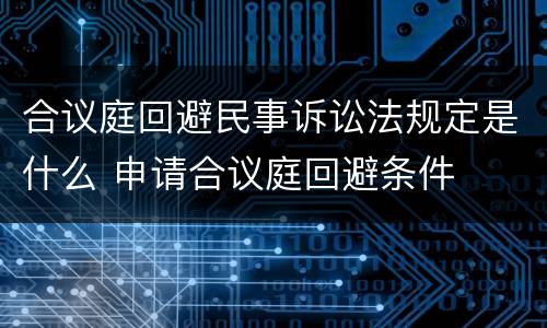 合议庭回避民事诉讼法规定是什么 申请合议庭回避条件