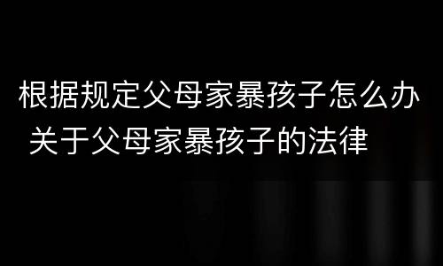 根据规定父母家暴孩子怎么办 关于父母家暴孩子的法律