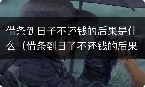 借条到日子不还钱的后果是什么（借条到日子不还钱的后果是什么呢）