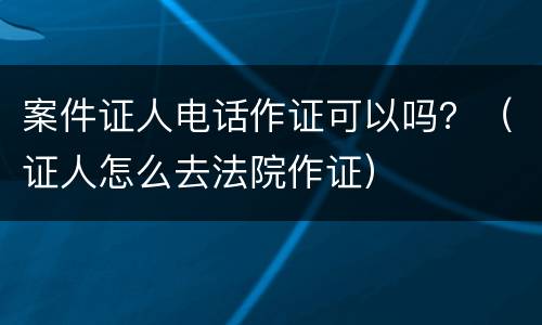 案件证人电话作证可以吗？（证人怎么去法院作证）