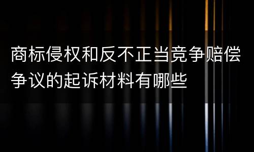 商标侵权和反不正当竞争赔偿争议的起诉材料有哪些