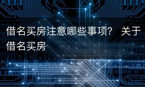 借名买房注意哪些事项？ 关于借名买房