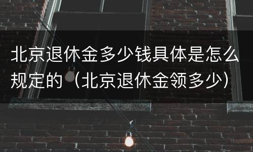 北京退休金多少钱具体是怎么规定的（北京退休金领多少）