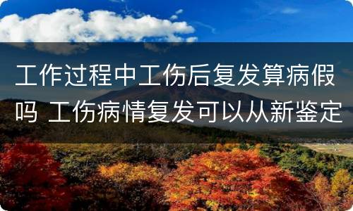 工作过程中工伤后复发算病假吗 工伤病情复发可以从新鉴定吗