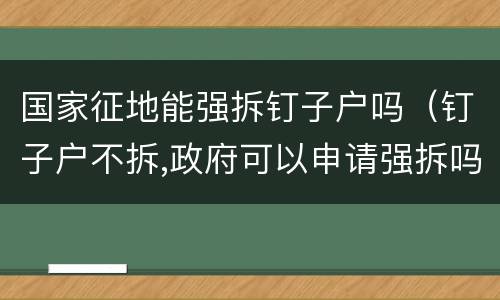 国家征地能强拆钉子户吗（钉子户不拆,政府可以申请强拆吗?）