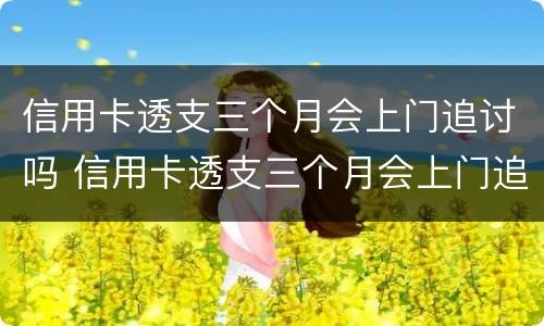 信用卡透支三个月会上门追讨吗 信用卡透支三个月会上门追讨吗怎么办