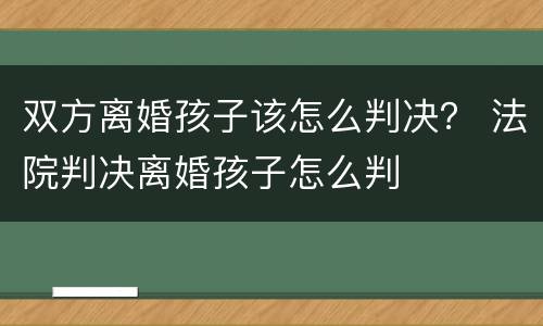 双方离婚孩子该怎么判决？ 法院判决离婚孩子怎么判