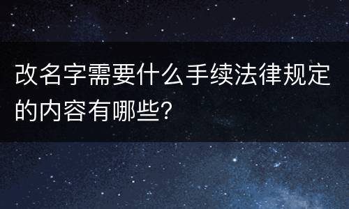 改名字需要什么手续法律规定的内容有哪些？