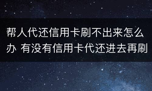 帮人代还信用卡刷不出来怎么办 有没有信用卡代还进去再刷出来的?
