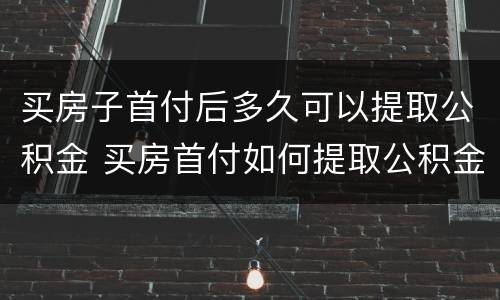 买房子首付后多久可以提取公积金 买房首付如何提取公积金?提取申请时间是多久(2