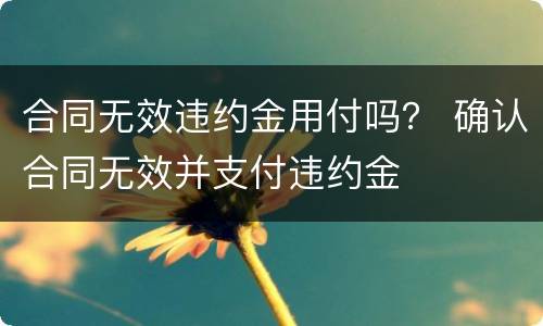 合同无效违约金用付吗？ 确认合同无效并支付违约金