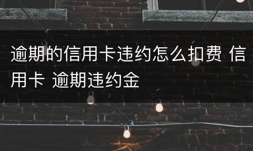 逾期的信用卡违约怎么扣费 信用卡 逾期违约金