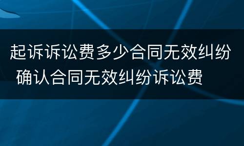 起诉诉讼费多少合同无效纠纷 确认合同无效纠纷诉讼费