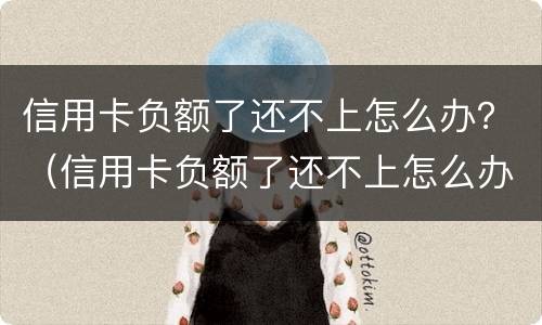 信用卡负额了还不上怎么办？（信用卡负额了还不上怎么办呢）