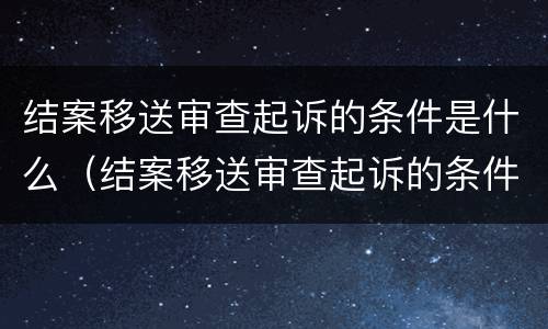 结案移送审查起诉的条件是什么（结案移送审查起诉的条件是什么呢）