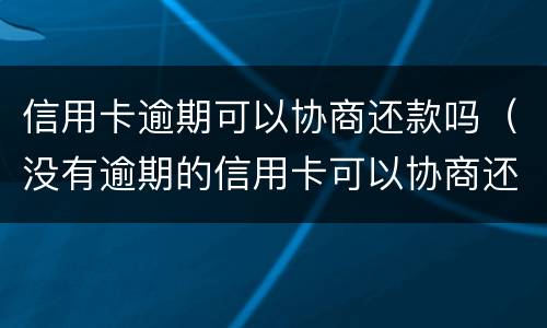 信用卡逾期可以协商还款吗（没有逾期的信用卡可以协商还款吗）