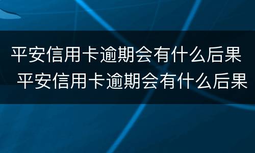 平安信用卡逾期会有什么后果 平安信用卡逾期会有什么后果吗