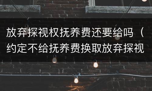 放弃探视权抚养费还要给吗（约定不给抚养费换取放弃探视权有效吗）