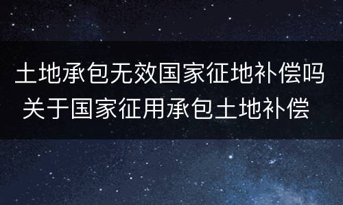 土地承包无效国家征地补偿吗 关于国家征用承包土地补偿
