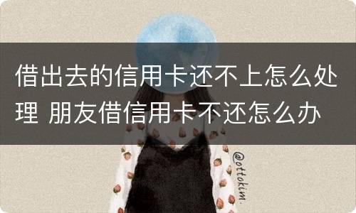 借出去的信用卡还不上怎么处理 朋友借信用卡不还怎么办 如何处理