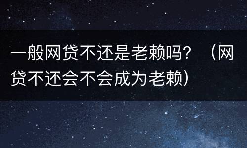 一般网贷不还是老赖吗？（网贷不还会不会成为老赖）