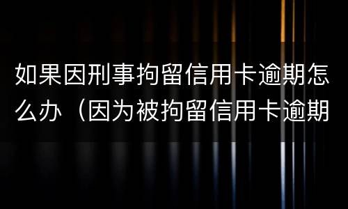 如果因刑事拘留信用卡逾期怎么办（因为被拘留信用卡逾期怎么办）