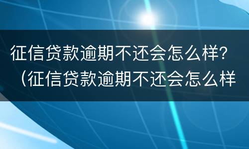 征信贷款逾期不还会怎么样？（征信贷款逾期不还会怎么样）