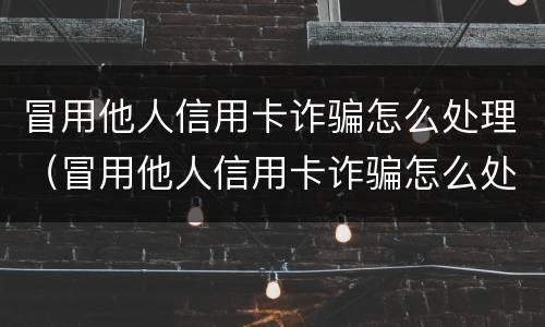 冒用他人信用卡诈骗怎么处理（冒用他人信用卡诈骗怎么处理最有效）